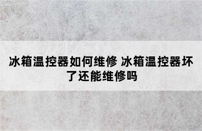 冰箱温控器如何维修 冰箱温控器坏了还能维修吗